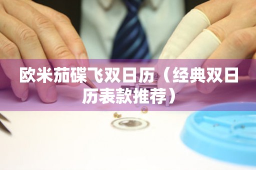 歐米茄碟飛雙日歷（經(jīng)典雙日歷表款推薦）