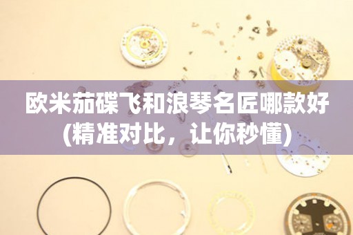 歐米茄碟飛和浪琴名匠哪款好(精準(zhǔn)對(duì)比，讓你秒懂)