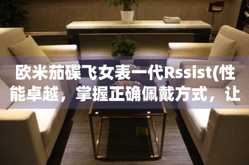 歐米茄碟飛女表一代Rssist(性能卓越，掌握正確佩戴方式，讓你更有品味)