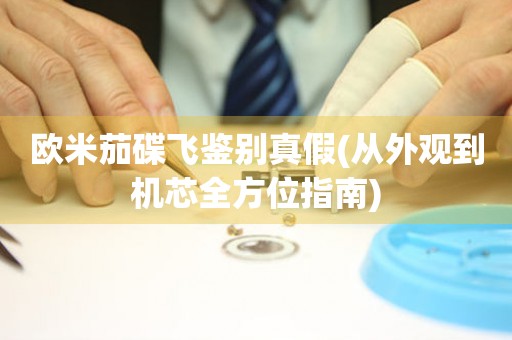 歐米茄碟飛鑒別真假(從外觀到機(jī)芯全方位指南)