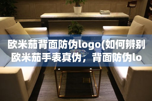 歐米茄背面防偽logo(如何辨別歐米茄手表真?zhèn)危趁娣纻蝜ogo有哪些特征)