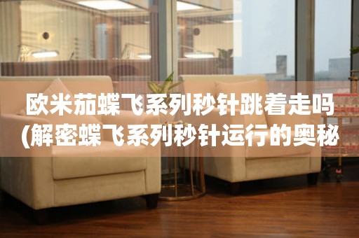 歐米茄蝶飛系列秒針跳著走嗎(解密蝶飛系列秒針運(yùn)行的奧秘)。