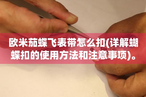 歐米茄蝶飛表帶怎么扣(詳解蝴蝶扣的使用方法和注意事項(xiàng))。