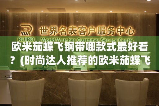 歐米茄蝶飛鋼帶哪款式最好看？(時(shí)尚達(dá)人推薦的歐米茄蝶飛鋼帶款式TOP5)