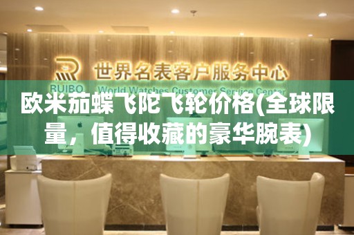 歐米茄蝶飛陀飛輪價(jià)格(全球限量，值得收藏的豪華腕表)