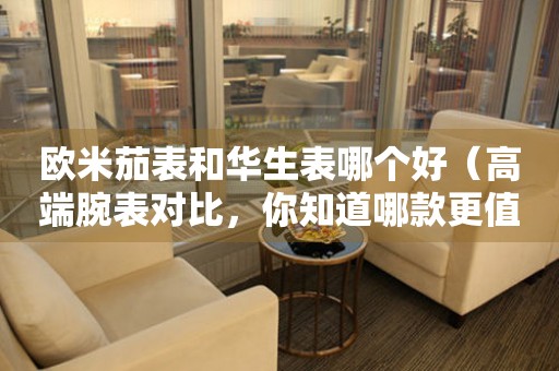 歐米茄表和華生表哪個好（高端腕表對比，你知道哪款更值得購買嗎？）