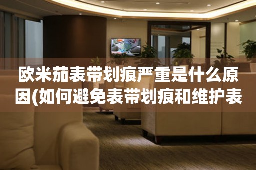 歐米茄表帶劃痕嚴(yán)重是什么原因(如何避免表帶劃痕和維護(hù)表帶)？