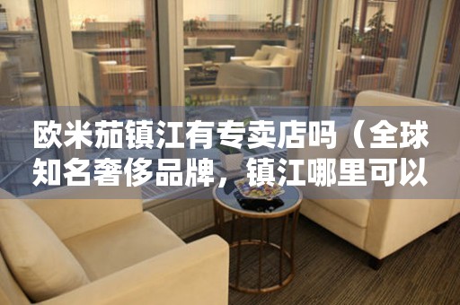 歐米茄鎮(zhèn)江有專賣店嗎（全球知名奢侈品牌，鎮(zhèn)江哪里可以購買）。