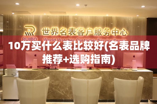 10萬買什么表比較好(名表品牌推薦+選購指南)