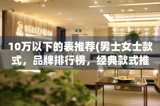 10萬以下的表推薦(男士女士款式，品牌排行榜，經(jīng)典款式推薦)