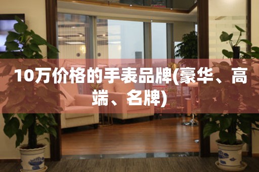 10萬價格的手表品牌(豪華、高端、名牌)