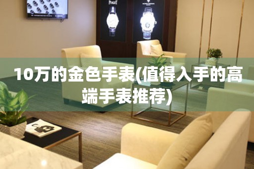 10萬的金色手表(值得入手的高端手表推薦)