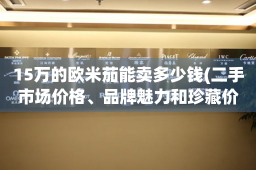 15萬的歐米茄能賣多少錢(二手市場價格、品牌魅力和珍藏價值揭秘)