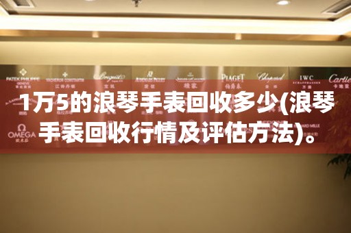 1萬5的浪琴手表回收多少(浪琴手表回收行情及評估方法)。