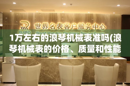 1萬左右的浪琴機(jī)械表準(zhǔn)嗎(浪琴機(jī)械表的價格、質(zhì)量和性能分析)。