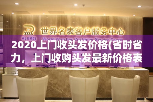 2020上門收頭發(fā)價格(省時省力，上門收購頭發(fā)最新價格表)。