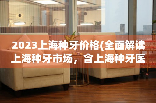 2023上海種牙價格(全面解讀上海種牙市場，含上海種牙醫(yī)院、種牙費用、種牙材料等詳細信息)。