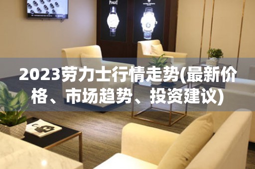 2023勞力士行情走勢(最新價格、市場趨勢、投資建議)