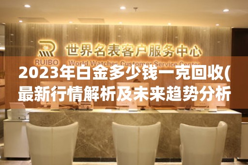 2023年白金多少錢一克回收(最新行情解析及未來趨勢分析)。