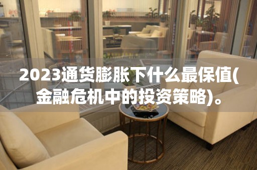 2023通貨膨脹下什么最保值(金融危機中的投資策略)。