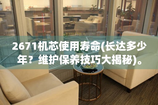 2671機芯使用壽命(長達多少年？維護保養(yǎng)技巧大揭秘)。