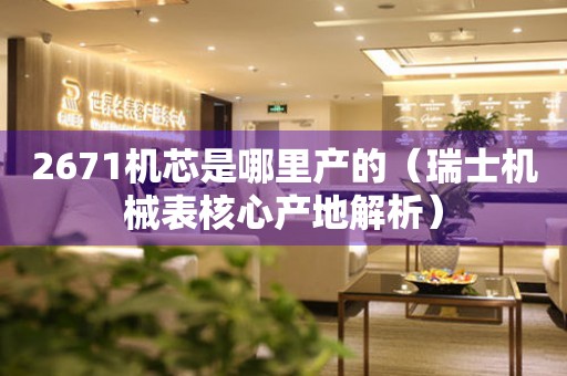 2671機芯是哪里產(chǎn)的（瑞士機械表核心產(chǎn)地解析）