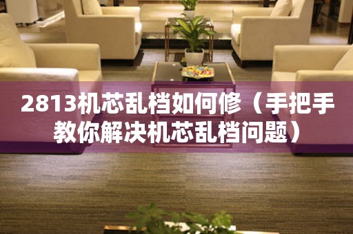 2813機芯亂檔如何修（手把手教你解決機芯亂檔問題）