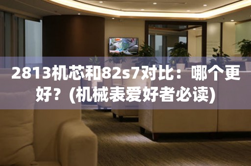 2813機芯和82s7對比：哪個更好？(機械表愛好者必讀)