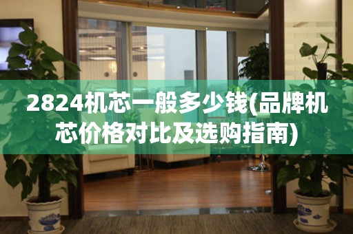 2824機芯一般多少錢(品牌機芯價格對比及選購指南)