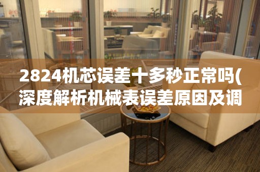 2824機(jī)芯誤差十多秒正常嗎(深度解析機(jī)械表誤差原因及調(diào)整方法)