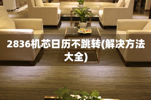 2836機(jī)芯日歷不跳轉(zhuǎn)(解決方法大全)