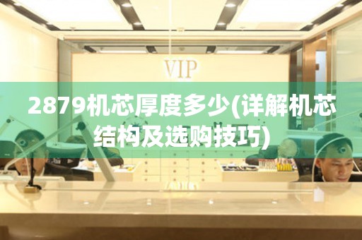 2879機(jī)芯厚度多少(詳解機(jī)芯結(jié)構(gòu)及選購技巧)