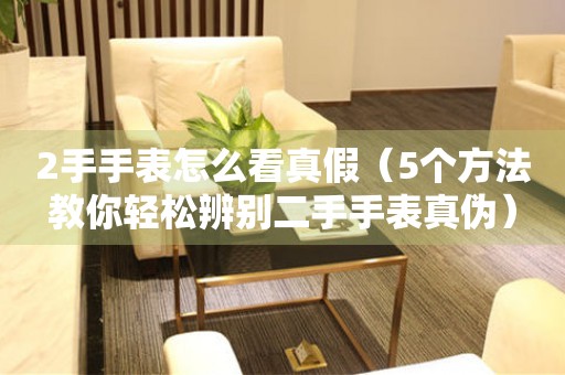 2手手表怎么看真假（5個(gè)方法教你輕松辨別二手手表真?zhèn)危?></a>
    <h2><a href=