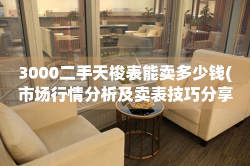 3000二手天梭表能賣多少錢(市場行情分析及賣表技巧分享)。