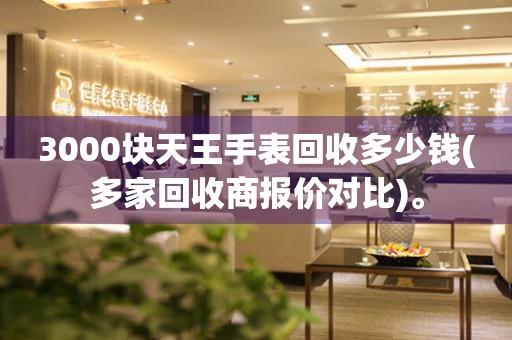 3000塊天王手表回收多少錢(多家回收商報(bào)價(jià)對比)。