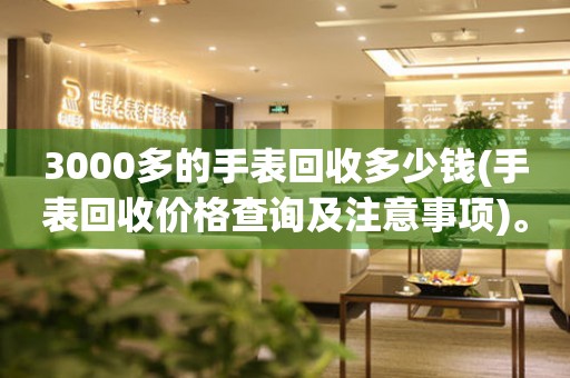 3000多的手表回收多少錢(手表回收價(jià)格查詢及注意事項(xiàng))