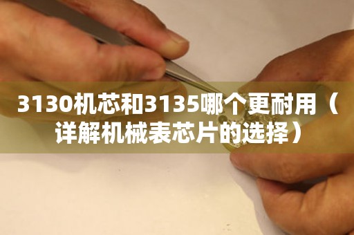 3130機(jī)芯和3135哪個(gè)更耐用（詳解機(jī)械表芯片的選擇）