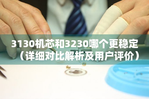 3130機(jī)芯和3230哪個(gè)更穩(wěn)定（詳細(xì)對(duì)比解析及用戶評(píng)價(jià)）
