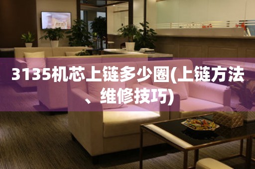 3135機(jī)芯上鏈多少圈(上鏈方法、維修技巧)