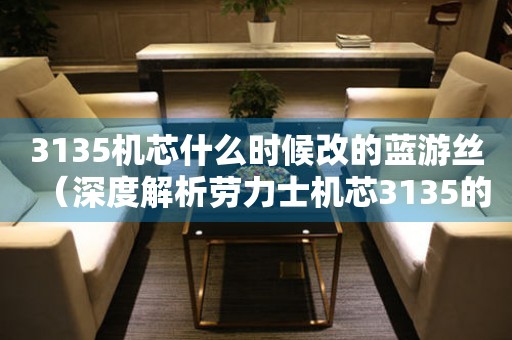 3135機(jī)芯什么時(shí)候改的藍(lán)游絲（深度解析勞力士機(jī)芯3135的藍(lán)游絲變化）