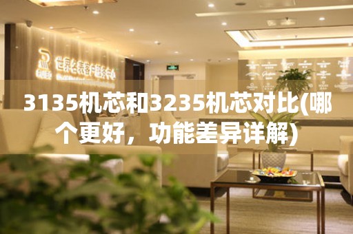 3135機(jī)芯和3235機(jī)芯對(duì)比(哪個(gè)更好，功能差異詳解)
