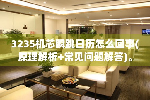 3235機(jī)芯瞬跳日歷怎么回事(原理解析+常見問題解答)。