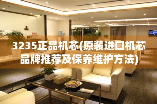 3235正品機(jī)芯(原裝進(jìn)口機(jī)芯品牌推薦及保養(yǎng)維護(hù)方法)