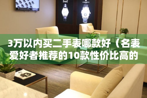 3萬以內(nèi)買二手表哪款好（名表愛好者推薦的10款性價比高的二手表）