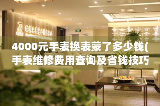 4000元手表換表蒙了多少錢(手表維修費用查詢及省錢技巧)。