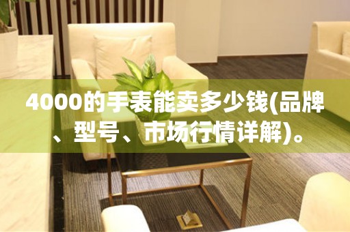 4000的手表能賣多少錢(品牌、型號、市場行情詳解)
