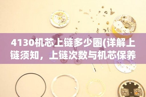 4130機芯上鏈多少圈(詳解上鏈須知，上鏈次數(shù)與機芯保養(yǎng))。