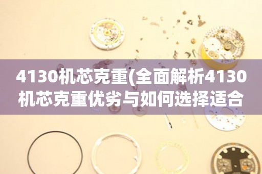 4130機芯克重(全面解析4130機芯克重優(yōu)劣與如何選擇適合自己的手表)。