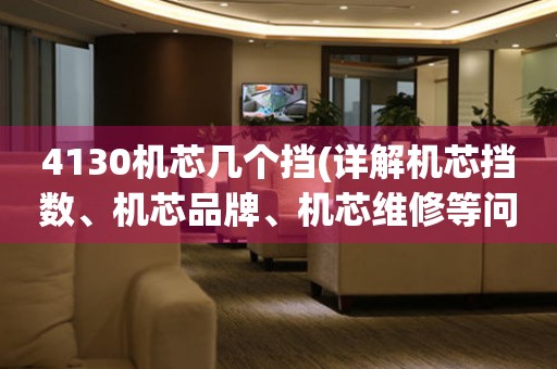 4130機芯幾個擋(詳解機芯擋數(shù)、機芯品牌、機芯維修等問題)。