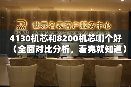 4130機芯和8200機芯哪個好（全面對比分析，看完就知道）。